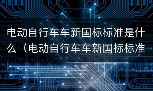 电动自行车车新国标标准是什么（电动自行车车新国标标准是什么样子的）