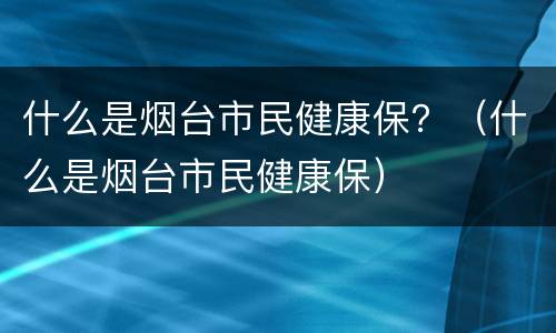 什么是烟台市民健康保？（什么是烟台市民健康保）