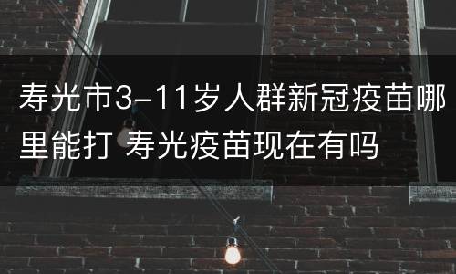 寿光市3-11岁人群新冠疫苗哪里能打 寿光疫苗现在有吗