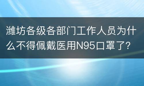 潍坊各级各部门工作人员为什么不得佩戴医用N95口罩了？