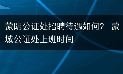蒙阴公证处招聘待遇如何？ 蒙城公证处上班时间