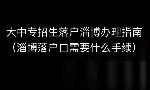 大中专招生落户淄博办理指南（淄博落户口需要什么手续）