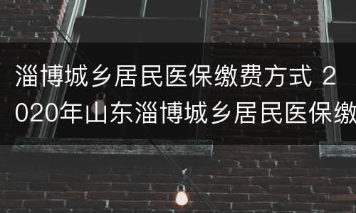 淄博城乡居民医保缴费方式 2020年山东淄博城乡居民医保缴费方式