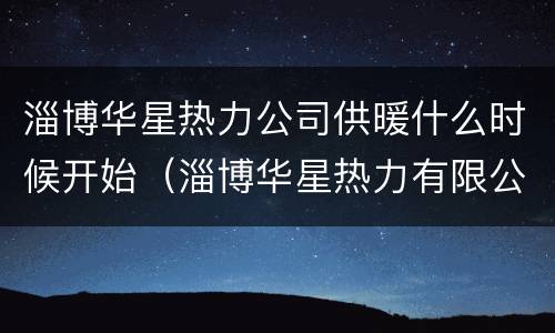 淄博华星热力公司供暖什么时候开始（淄博华星热力有限公司主要给哪些小区供暖）