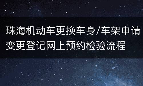 珠海机动车更换车身/车架申请变更登记网上预约检验流程