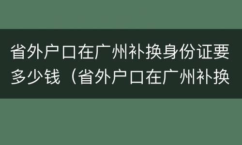 省外户口在广州补换身份证要多少钱（省外户口在广州补换身份证要多少钱一个）