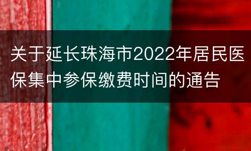 关于延长珠海市2022年居民医保集中参保缴费时间的通告