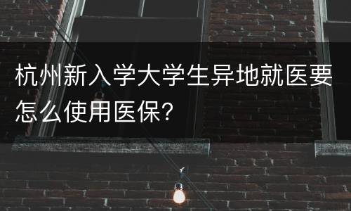 杭州新入学大学生异地就医要怎么使用医保？