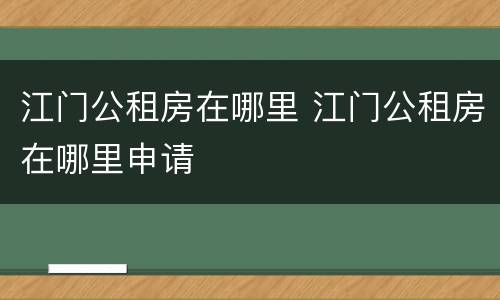 江门公租房在哪里 江门公租房在哪里申请