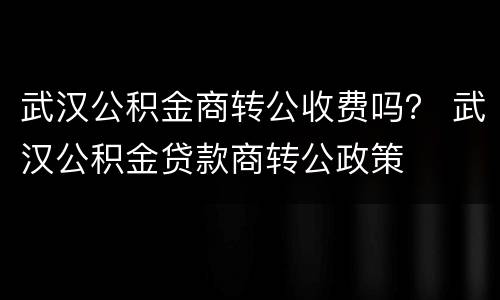武汉公积金商转公收费吗？ 武汉公积金贷款商转公政策