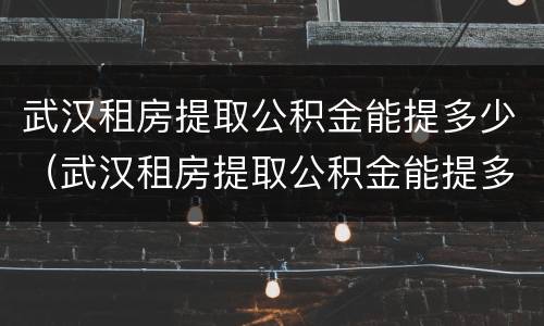 武汉租房提取公积金能提多少（武汉租房提取公积金能提多少）