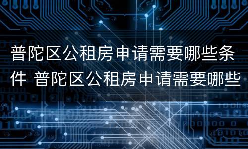普陀区公租房申请需要哪些条件 普陀区公租房申请需要哪些条件和材料