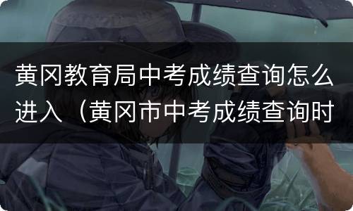 黄冈教育局中考成绩查询怎么进入（黄冈市中考成绩查询时间）