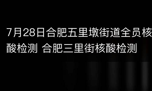 7月28日合肥五里墩街道全员核酸检测 合肥三里街核酸检测