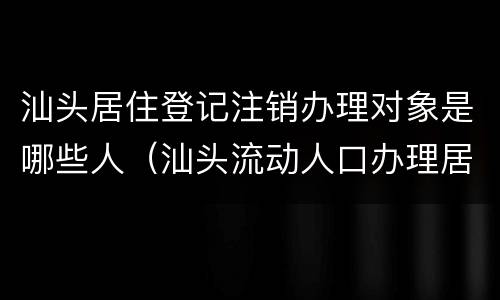汕头居住登记注销办理对象是哪些人（汕头流动人口办理居住登记回执）