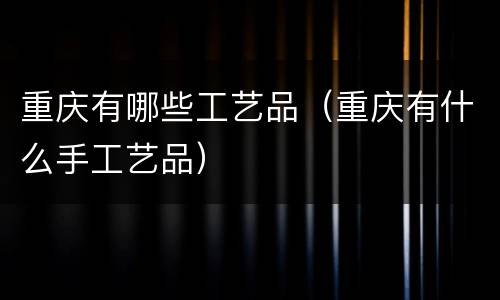重庆有哪些工艺品（重庆有什么手工艺品）