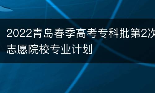 2022青岛春季高考专科批第2次志愿院校专业计划