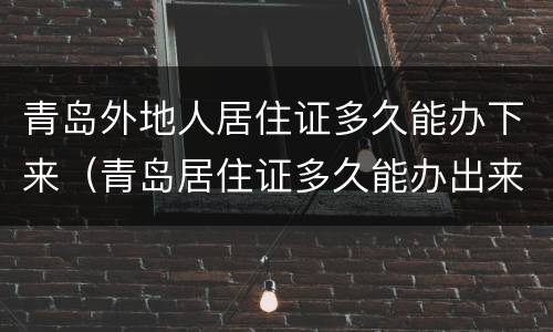 青岛外地人居住证多久能办下来（青岛居住证多久能办出来）