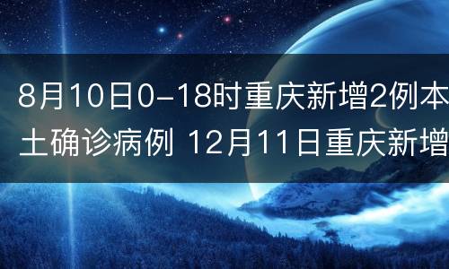 8月10日0-18时重庆新增2例本土确诊病例 12月11日重庆新增病例