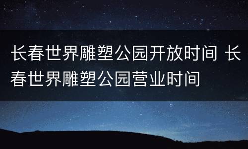 长春世界雕塑公园开放时间 长春世界雕塑公园营业时间