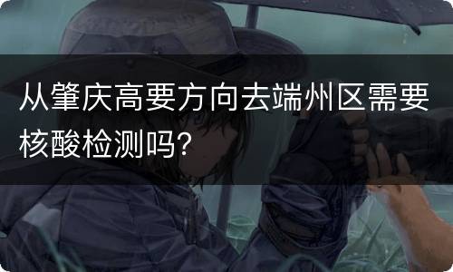 从肇庆高要方向去端州区需要核酸检测吗？