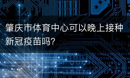 肇庆市体育中心可以晚上接种新冠疫苗吗？