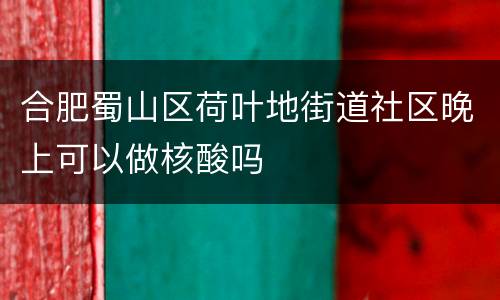 合肥蜀山区荷叶地街道社区晚上可以做核酸吗