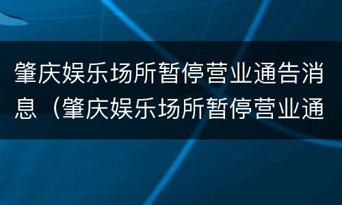 肇庆娱乐场所暂停营业通告消息（肇庆娱乐场所暂停营业通告消息查询）