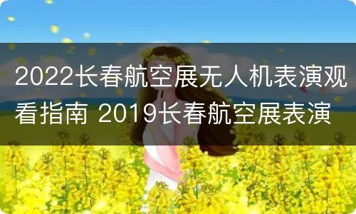 2022长春航空展无人机表演观看指南 2019长春航空展表演