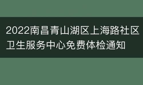 2022南昌青山湖区上海路社区卫生服务中心免费体检通知