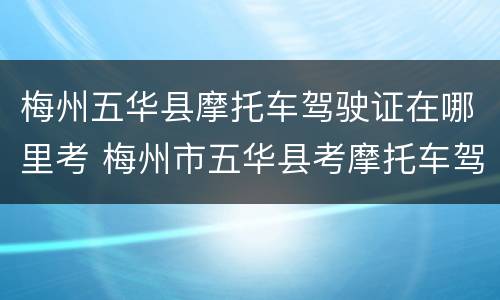 梅州五华县摩托车驾驶证在哪里考 梅州市五华县考摩托车驾驶证