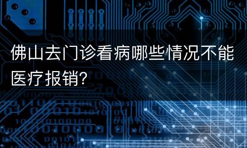 佛山去门诊看病哪些情况不能医疗报销？