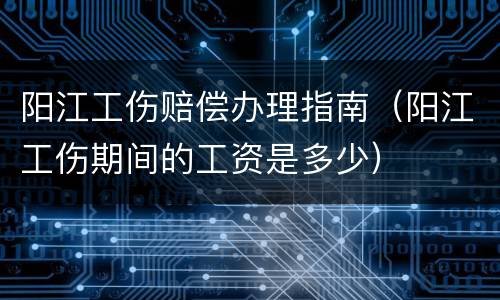 阳江工伤赔偿办理指南（阳江工伤期间的工资是多少）