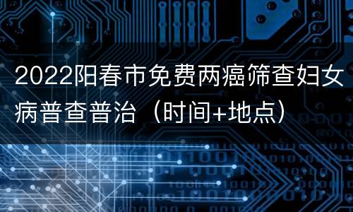2022阳春市免费两癌筛查妇女病普查普治（时间+地点）