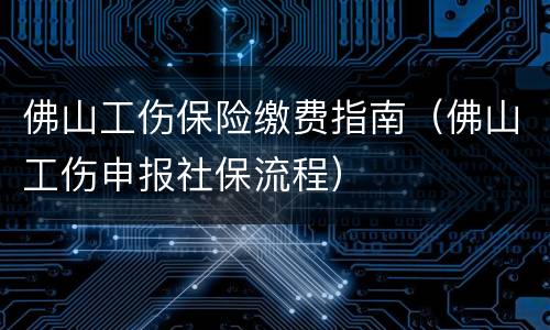 佛山工伤保险缴费指南（佛山工伤申报社保流程）