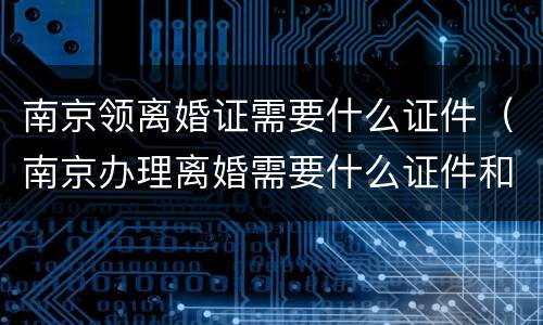 南京领离婚证需要什么证件（南京办理离婚需要什么证件和材料）