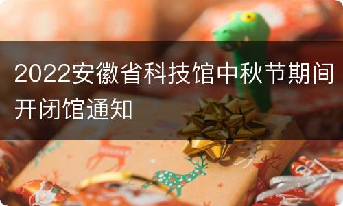 2022安徽省科技馆中秋节期间开闭馆通知