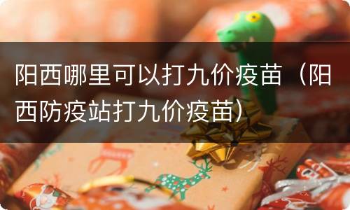 阳西哪里可以打九价疫苗（阳西防疫站打九价疫苗）