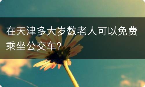 在天津多大岁数老人可以免费乘坐公交车？