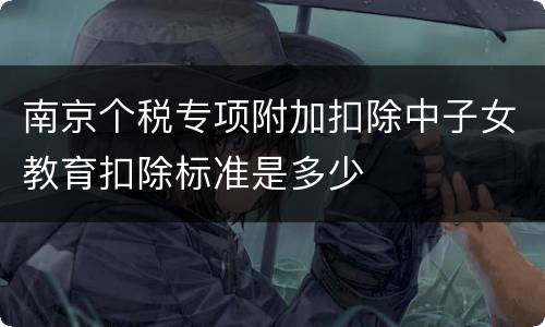 南京个税专项附加扣除中子女教育扣除标准是多少