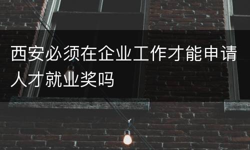 西安必须在企业工作才能申请人才就业奖吗