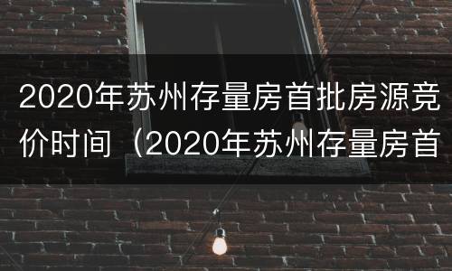 2020年苏州存量房首批房源竞价时间（2020年苏州存量房首批房源竞价时间）
