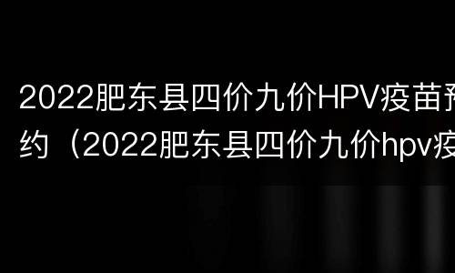 2022肥东县四价九价HPV疫苗预约（2022肥东县四价九价hpv疫苗预约）