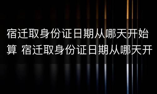宿迁取身份证日期从哪天开始算 宿迁取身份证日期从哪天开始算的