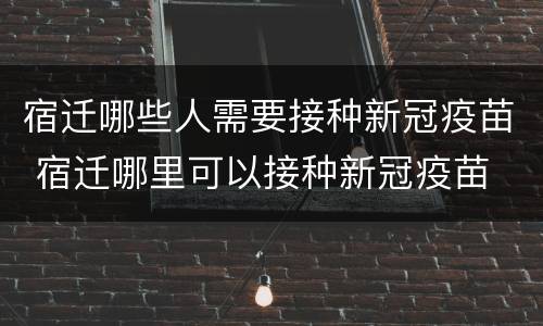 宿迁哪些人需要接种新冠疫苗 宿迁哪里可以接种新冠疫苗