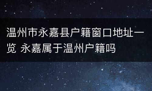 温州市永嘉县户籍窗口地址一览 永嘉属于温州户籍吗