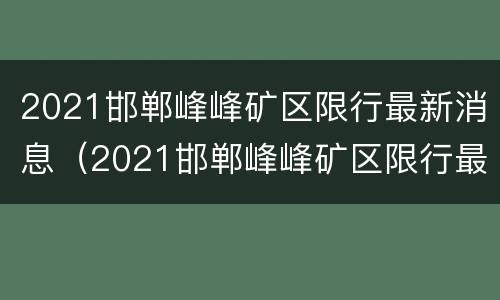 2021邯郸峰峰矿区限行最新消息（2021邯郸峰峰矿区限行最新消息今天）