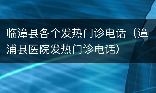 临漳县各个发热门诊电话（漳浦县医院发热门诊电话）