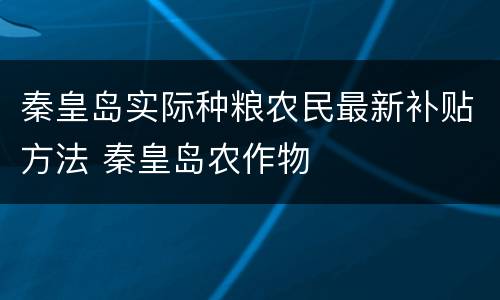 秦皇岛实际种粮农民最新补贴方法 秦皇岛农作物