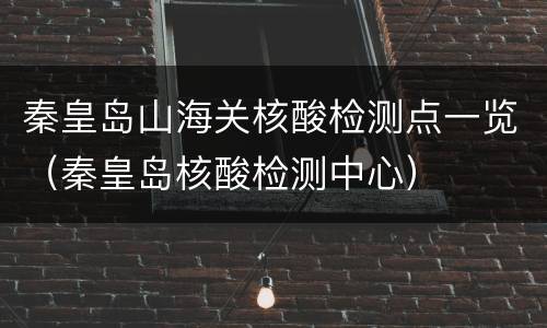 秦皇岛山海关核酸检测点一览（秦皇岛核酸检测中心）